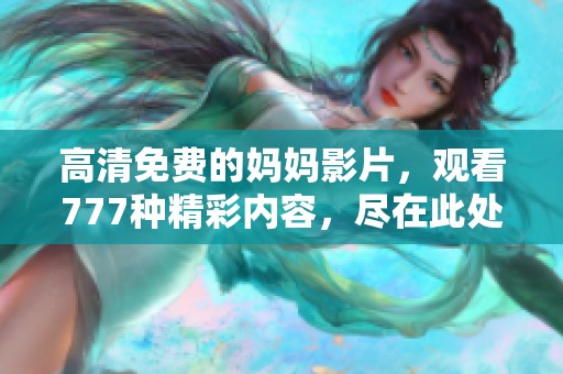 高清免费的妈妈影片，观看777种精彩内容，尽在此处等你来体验！