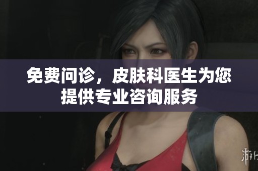 免费问诊，皮肤科医生为您提供专业咨询服务