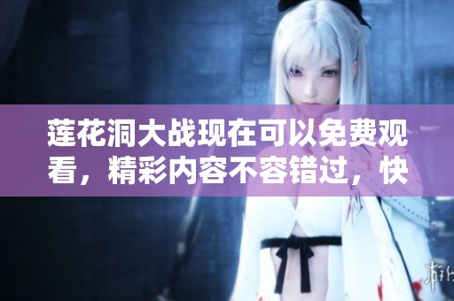 莲花洞大战现在可以免费观看，精彩内容不容错过，快来体验吧！