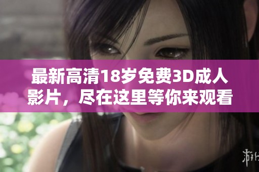 最新高清18岁免费3D**影片，尽在这里等你来观看体验