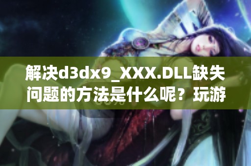 解决d**x9_XXX.DLL缺失问题的方法是什么呢？玩游戏时出现此提示该如何处理呢