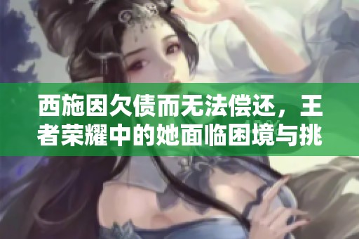 西施因欠债而无法偿还，王者荣耀中的她面临困境与挑战。