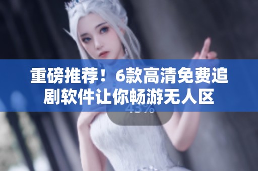 重磅推荐！6款高清免费追剧软件让你畅游无人区