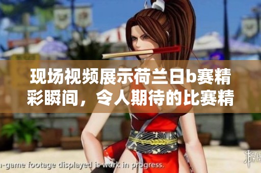 现场视频展示荷兰日b赛精彩瞬间，令人期待的比赛精彩接连不断