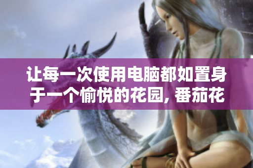 让每一次使用电脑都如置身于一个愉悦的花园, 番茄花园主题包下载助您实现梦想