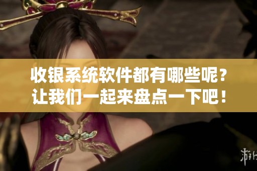 收银系统软件都有哪些呢？让我们一起来盘点一下吧！