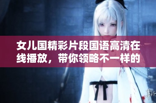 女儿国精彩片段国语高清在线播放，带你领略不一样的故事魅力！