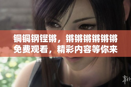 铜铜钢铿锵，锵锵锵锵锵锵免费观看，精彩内容等你来看！