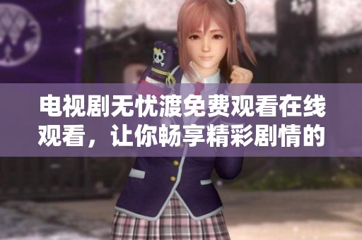 电视剧无忧渡免费观看在线观看，让你畅享精彩剧情的绝佳选择