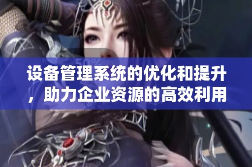 设备管理系统的优化和提升，助力企业资源的高效利用与管理