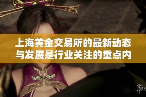 上海黄金交易所的最新动态与发展是行业关注的重点内容