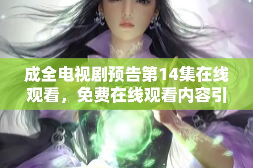 成全电视剧预告第14集在线观看，免费在线观看内容引人入胜，值得期待