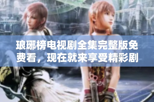 琅琊榜电视剧全集完整版免费看，现在就来享受精彩剧情吧！