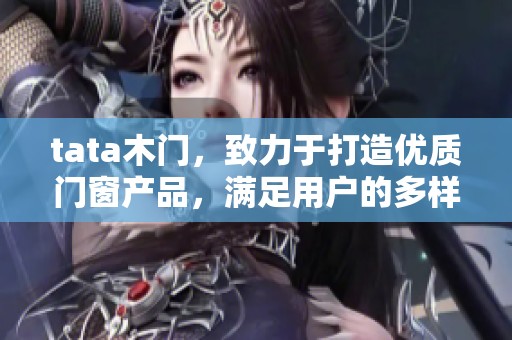 tata木门，致力于打造优质门窗产品，满足用户的多样化需求