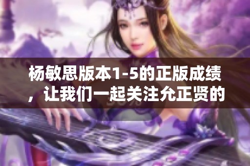 杨敏思版本1-5的正版成绩，让我们一起关注允正贤的表现与成绩。