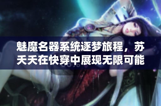 魅魔名器系统逐梦旅程，苏夭夭在快穿中展现无限可能