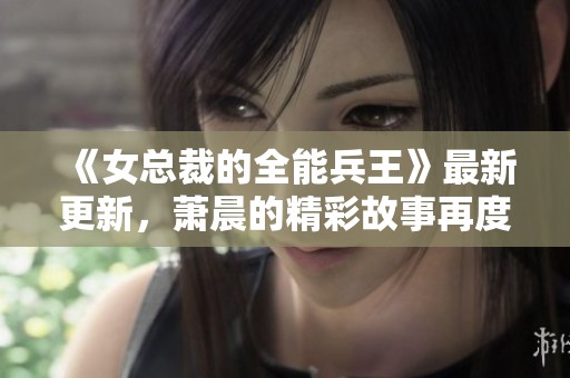 《女总裁的全能兵王》最新更新，萧晨的精彩故事再度揭幕！