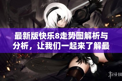 最新版快乐8走势图解析与分析，让我们一起来了解最新动态信息。