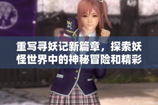 重写寻妖记新篇章，探索妖怪世界中的神秘冒险和精彩故事
