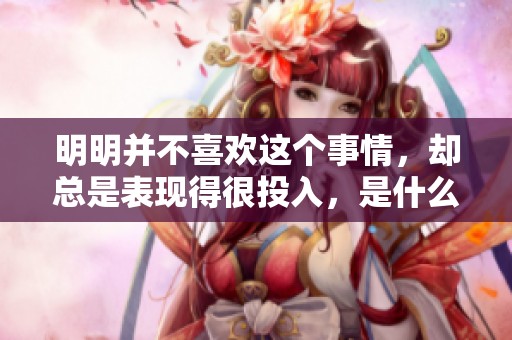 明明并不喜欢这个事情，却总是表现得很投入，是什么原因呢