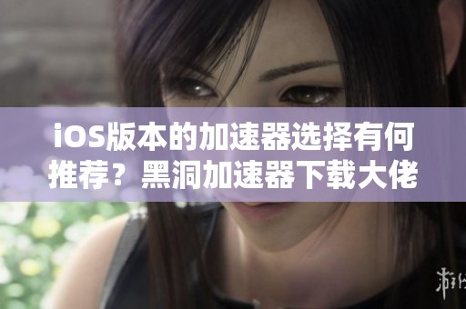 iOS版本的加速器选择有何推荐？黑洞加速器下载大佬分享使用体验