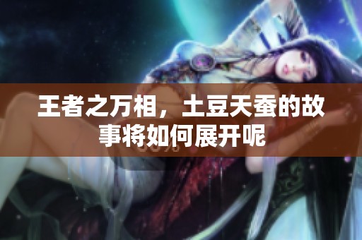 王者之万相，土豆天蚕的故事将如何展开呢