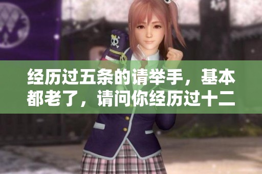 经历过五条的请举手，基本都老了，请问你经历过十二项吗？