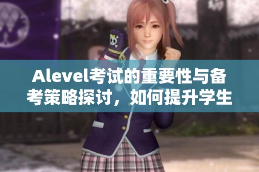 Alevel考试的重要性与备考策略探讨，如何提升学生的学习效率？