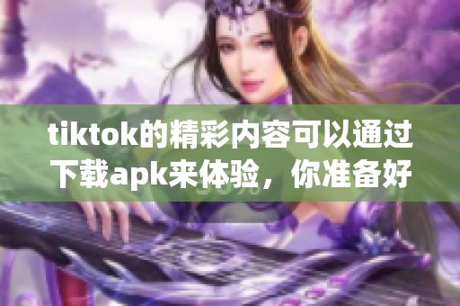 tiktok的精彩内容可以通过下载apk来体验，你准备好了吗