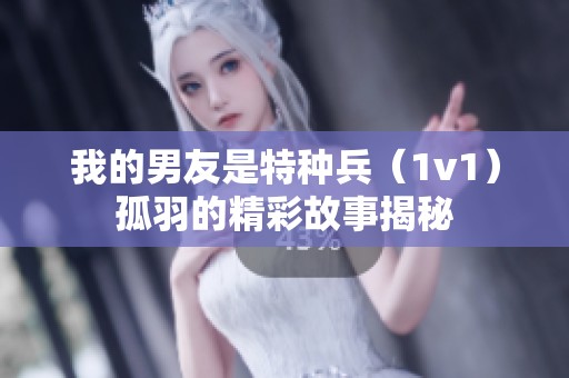 我的男友是特种兵（1v1）孤羽的精彩故事揭秘