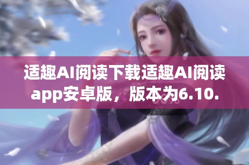 适趣AI阅读下载适趣AI阅读app安卓版，版本为6.10.0，提供全新阅读体验的应用程序