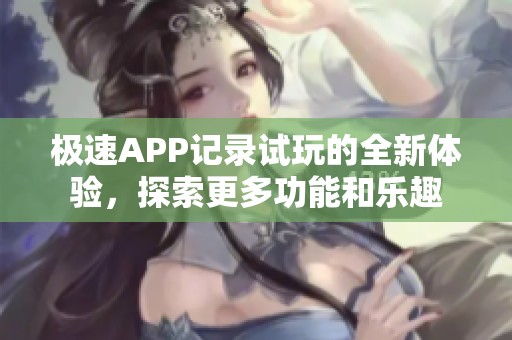 极速APP记录试玩的全新体验，探索更多功能和乐趣