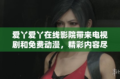 爱丫爱丫在线影院带来电视剧和免费动漫，精彩内容尽在这里等你观看