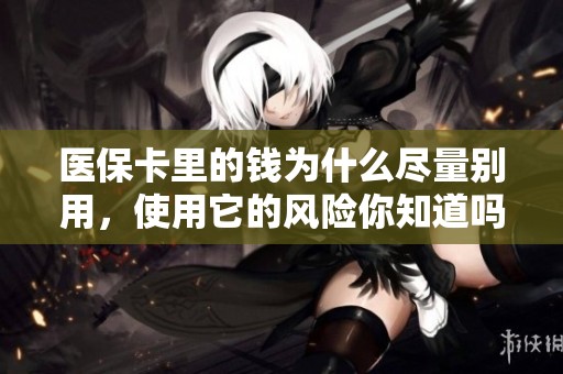医保卡里的钱为什么尽量别用，使用它的风险你知道吗