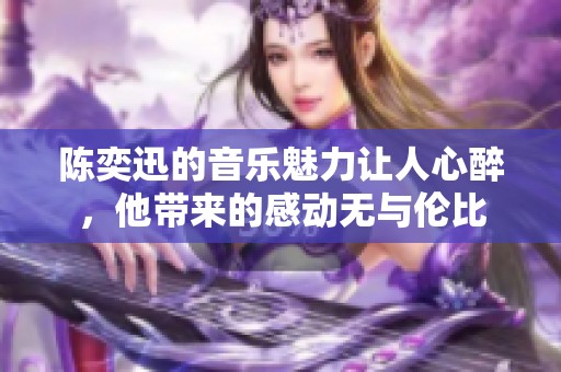 陈奕迅的音乐魅力让人心醉，他带来的感动无与伦比