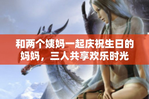 和两个姨妈一起庆祝生日的妈妈，三人共享欢乐时光