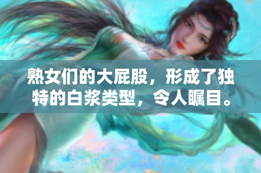熟女们的大屁股，形成了独特的白浆类型，令人瞩目。