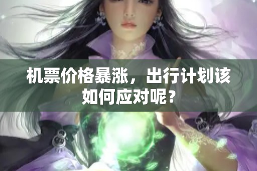 机票价格暴涨，出行计划该如何应对呢？