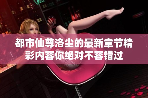 都市仙尊洛尘的最新章节精彩内容你绝对不容错过
