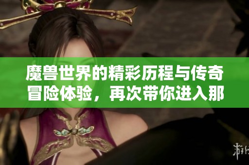 魔兽世界的精彩历程与传奇冒险体验，再次带你进入那个神秘的游戏宇宙