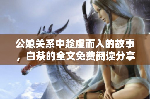 公媳关系中趁虚而入的故事，白茶的全文免费阅读分享在这里