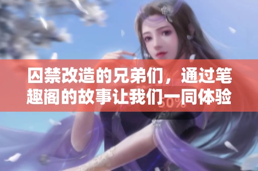 囚禁改造的兄弟们，通过笔趣阁的故事让我们一同体验他们的旅程