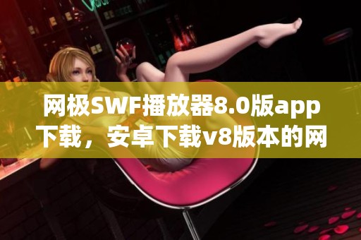 网极SWF播放器8.0版app下载，安卓下载v8版本的网极SWF播放器等你来体验