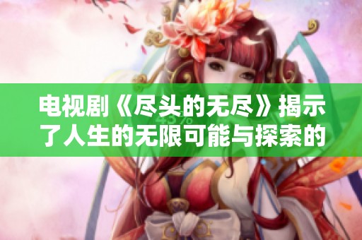 电视剧《尽头的无尽》揭示了人生的无限可能与探索的旅程