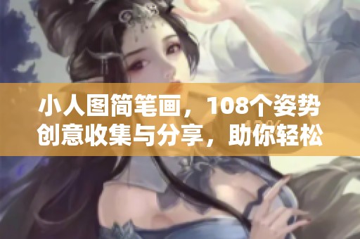 小人图简笔画，108个姿势创意收集与分享，助你轻松绘制！