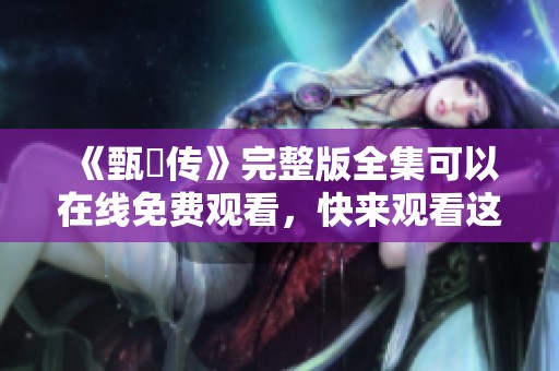 《甄嬛传》完整版全集可以在线免费观看，快来观看这部精彩的古装剧吧！