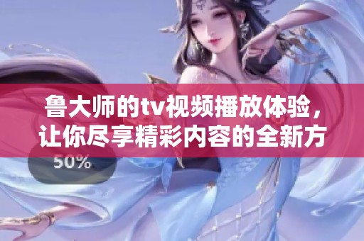 鲁大师的tv视频播放体验，让你尽享精彩内容的全新方式