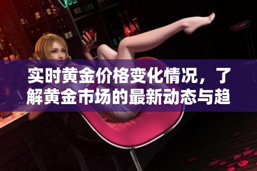 实时黄金价格变化情况，了解黄金市场的最新动态与趋势分析