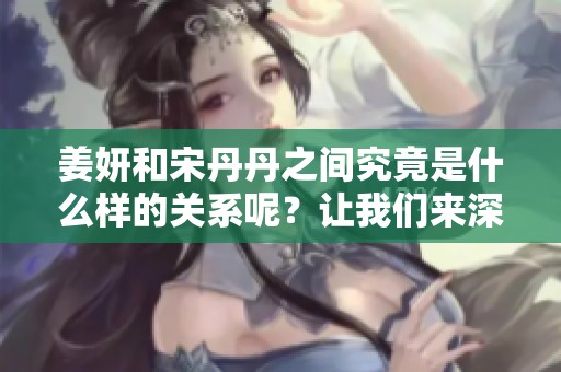 姜妍和宋丹丹之间究竟是什么样的关系呢？让我们来深入了解一下他们的故事。