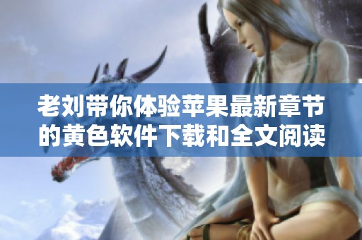 老刘带你体验苹果最新章节的黄色软件下载和全文阅读乐趣